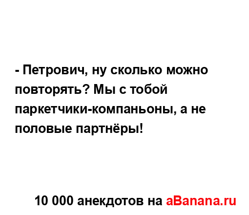 - Петрович, ну сколько можно повторять? Мы с тобой...