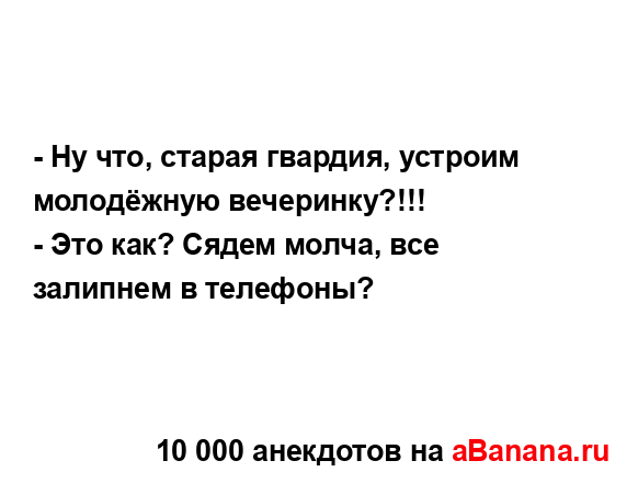- Ну что, старая гвардия, устроим молодёжную...