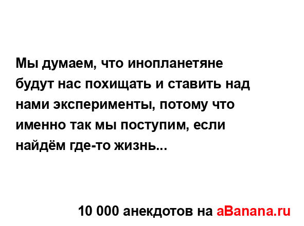 Мы думаем, что инопланетяне будут нас похищать и...