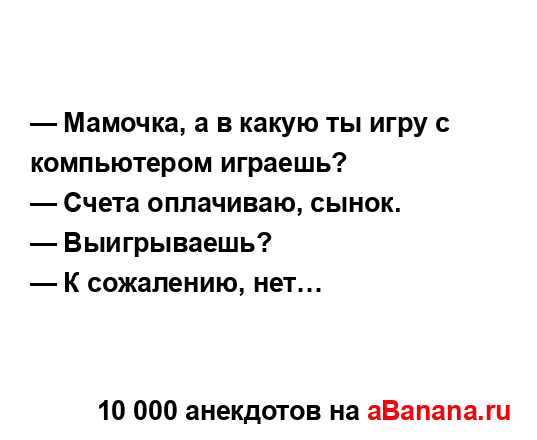 — Мамочка, а в какую ты игру с компьютером играешь?
...