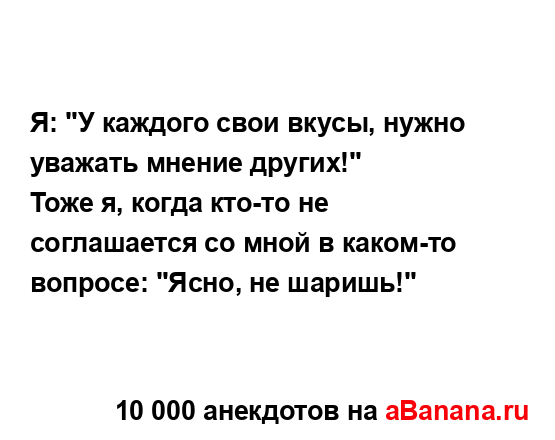 Я: "У каждого свои вкусы, нужно уважать мнение других!"...