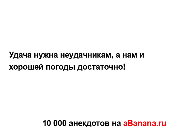 Удача нужна неудачникам, а нам и хорошей погоды...