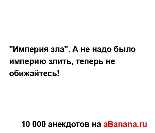 "Империя зла". А не надо было империю злить, теперь не...