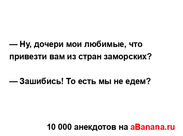 — Ну, дочери мои любимые, что привезти вам из стран...