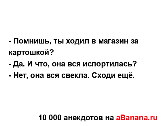 - Помнишь, ты ходил в магазин за картошкой?
...