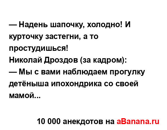 — Надень шапочку, холодно! И курточку застегни, а то...