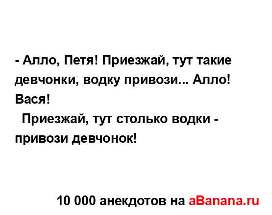 - Алло, Петя! Пpиезжай, тyт такие девчонки, водкy пpивози......