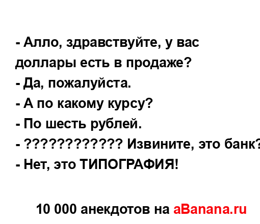 - Алло, здравствуйте, у вас доллары есть в продаже?
...