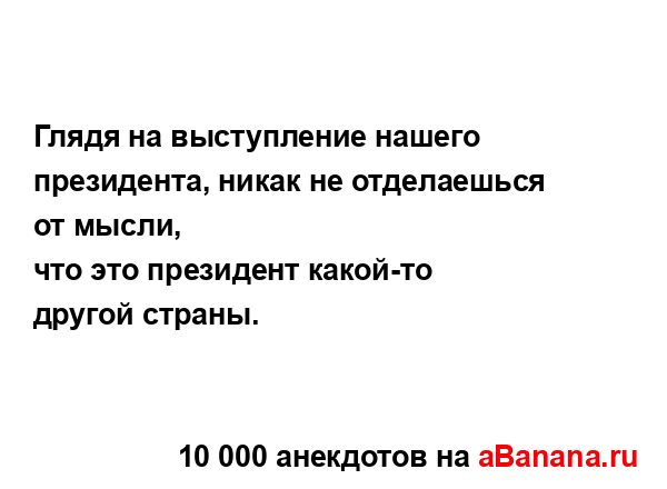 Глядя на выступление нашего президента, никак не...