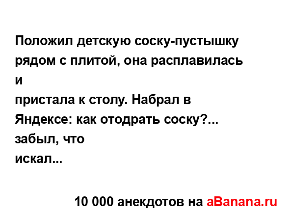 Положил детскую соску-пустышку рядом с плитой, она...
