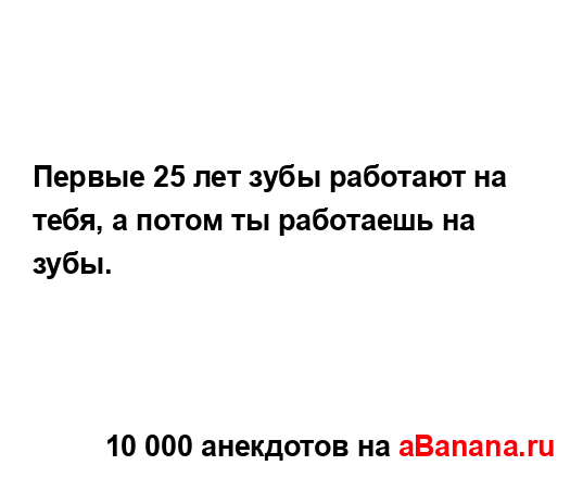 Первые 25 лет зубы работают на тебя, а потом ты...