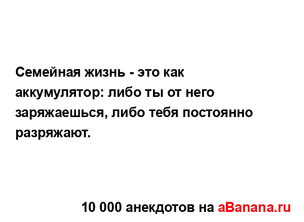 Семейная жизнь - это как аккумулятор: либо ты от него...