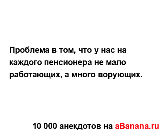 Проблема в том, что у нас на каждого пенсионера не мало...