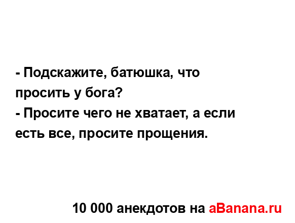 - Подскажите, батюшка, что просить у бога?
...