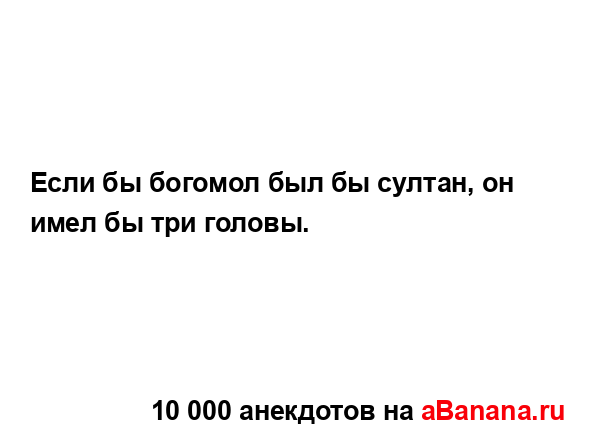 Если бы богомол был бы султан, он имел бы три головы....