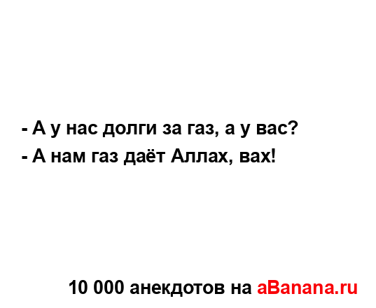 - А у нас долги за газ, а у вас?
...