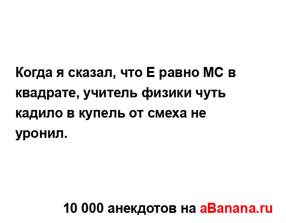 Когда я сказал, что Е равно МС в квадрате, учитель...