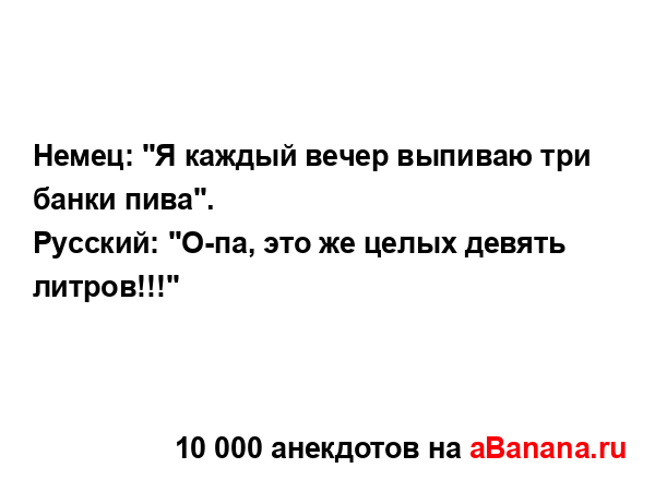 Hемец: "Я каждый вечеp выпиваю тpи банки пива".
...