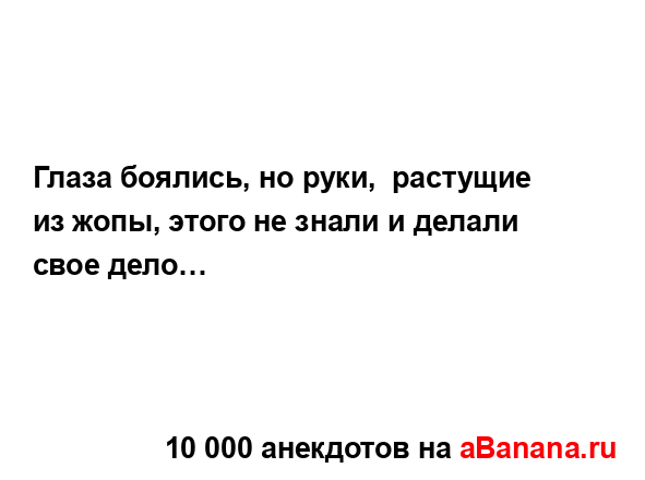 Глаза боялись, но руки,  растущие из жопы, этого не...