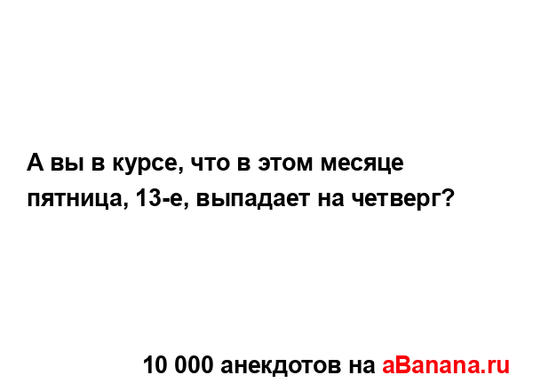 А вы в курсе, что в этом месяце пятница, 13-е, выпадает на...