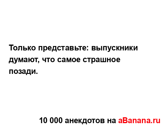 Только представьте: выпускники думают, что самое...