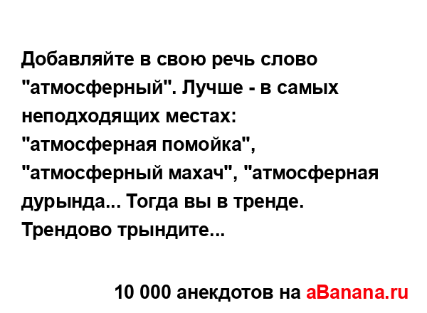 Добавляйте в свою речь слово "атмосферный". Лучше - в...