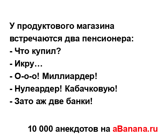 У продуктового магазина встречаются два пенсионера:
...