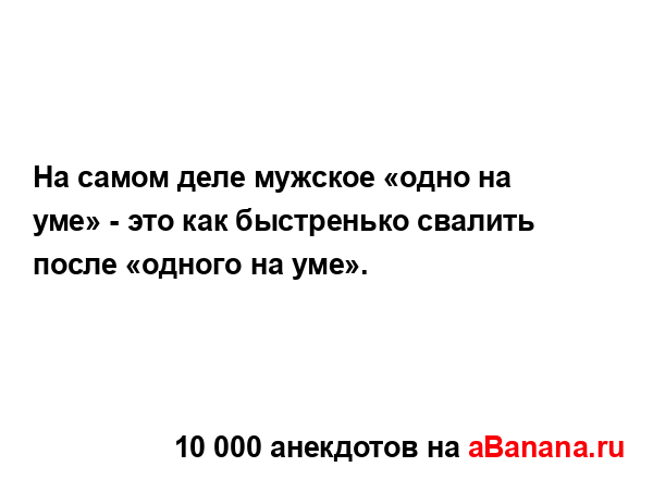 На самом деле мужское «одно на уме» - это как...