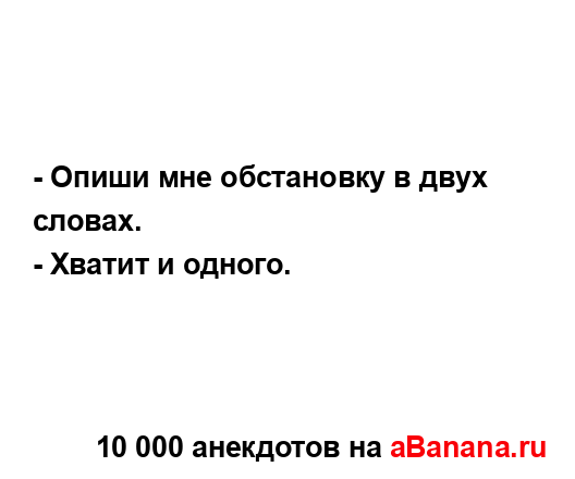 - Опиши мне обстановку в двух словах....