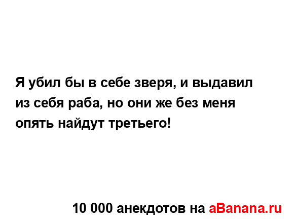 Я убил бы в себе зверя, и выдавил из себя раба, но они же...