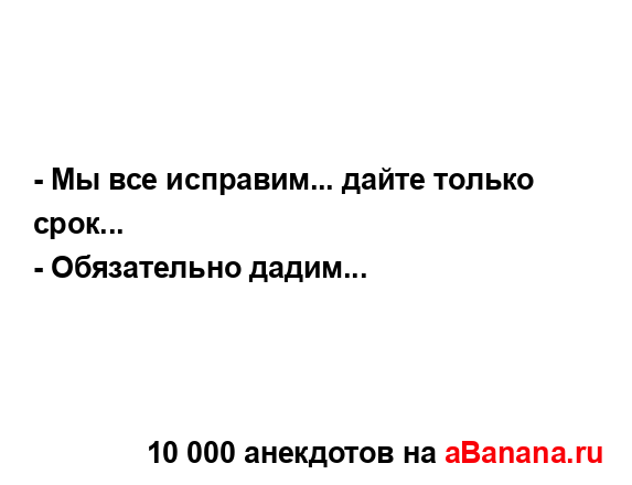 - Мы все исправим... дайте только срок...
...