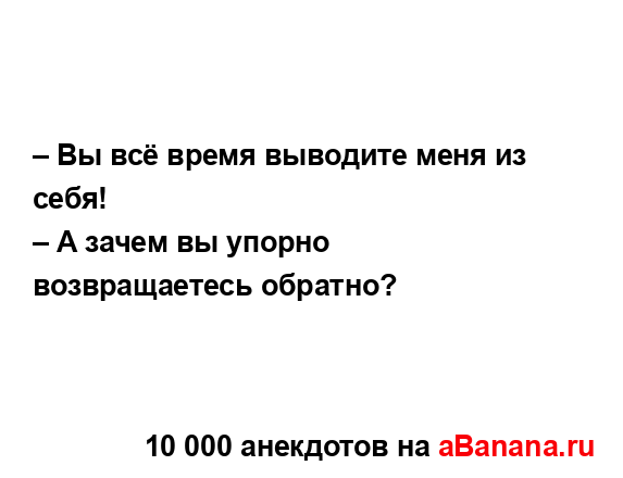 – Вы всё время выводите меня из себя!
...