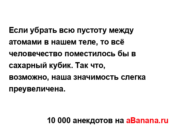 Если убрать всю пустоту между атомами в нашем теле, то...