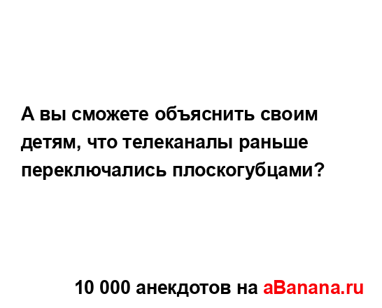 А вы сможете объяснить своим детям, что телеканалы...