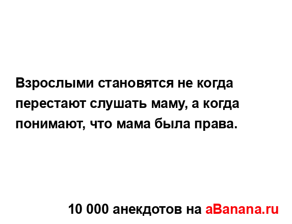 Взрослыми становятся не когда перестают слушать маму,...