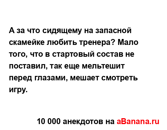 А за что сидящему на запасной скамейке любить тренера?...