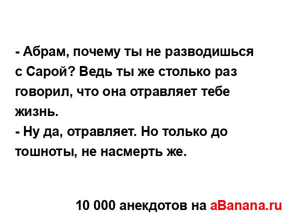 - Абрам, почему ты не разводишься с Сарой? Ведь ты же...