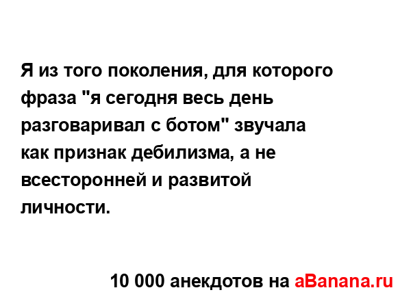 Я из того поколения, для которого фраза "я сегодня весь...