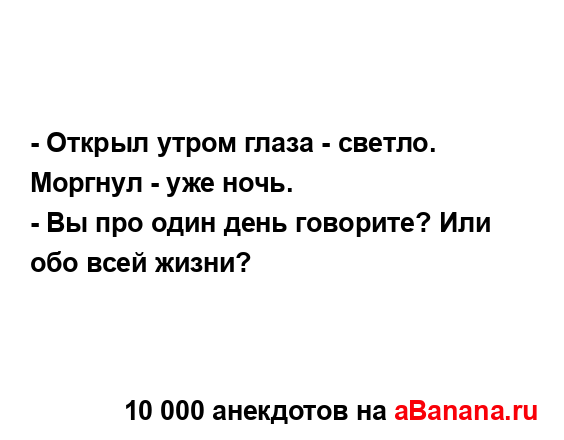 - Открыл утром глаза - светло. Моргнул - уже ночь.
...