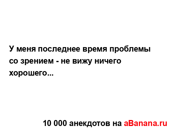 У меня последнее время проблемы со зрением - не вижу...