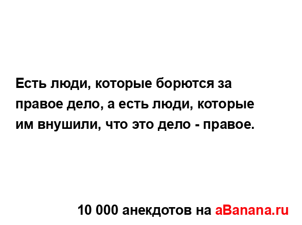 Есть люди, которые борются за правое дело, а есть люди,...