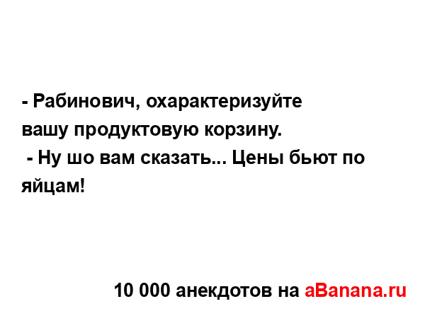 - Рабинович, охарактеризуйте вашу продуктовую корзину....