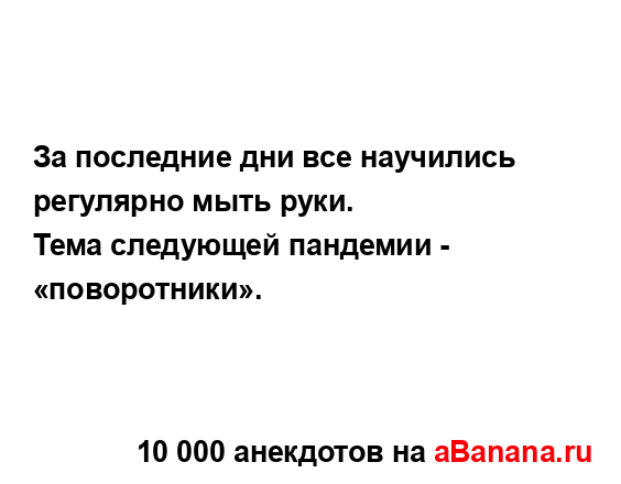 За последние дни все научились регулярно мыть руки.
...