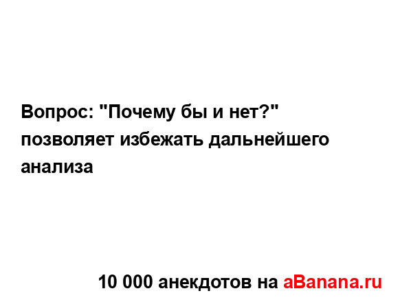 Вопрос: "Почему бы и нет?" позволяет избежать...