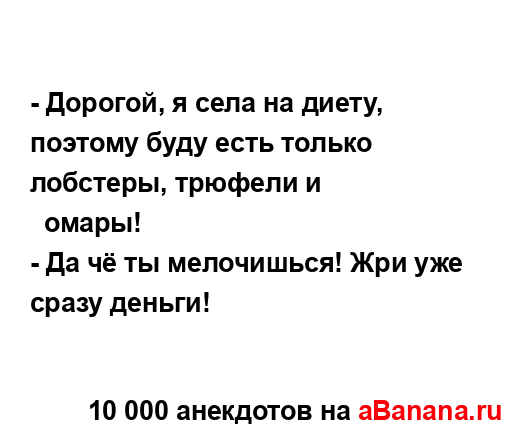 - Дорогой, я села на диету, поэтому буду есть только...