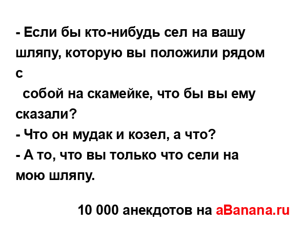 - Если бы кто-нибудь сел на вашу шляпу, которую вы...