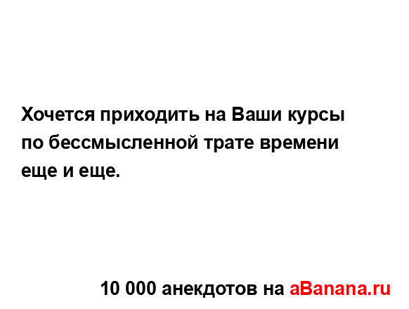 Хочется приходить на Ваши курсы по бессмысленной...