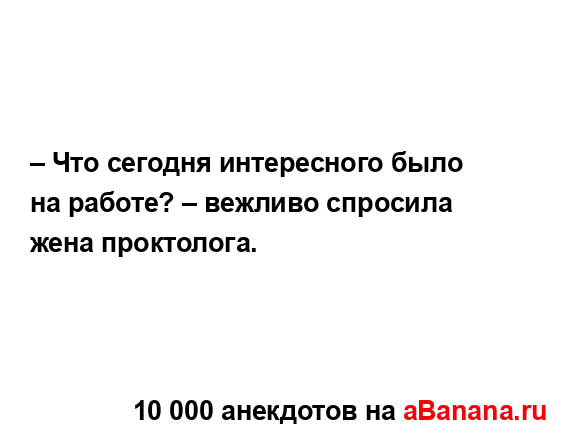 – Что сегодня интересного было на работе? – вежливо...