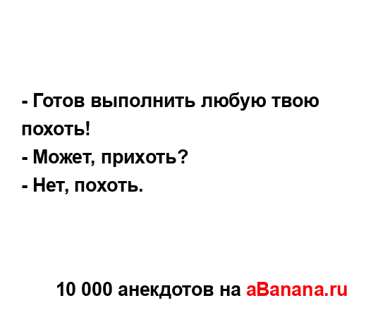 - Готов выполнить любую твою похоть!
...