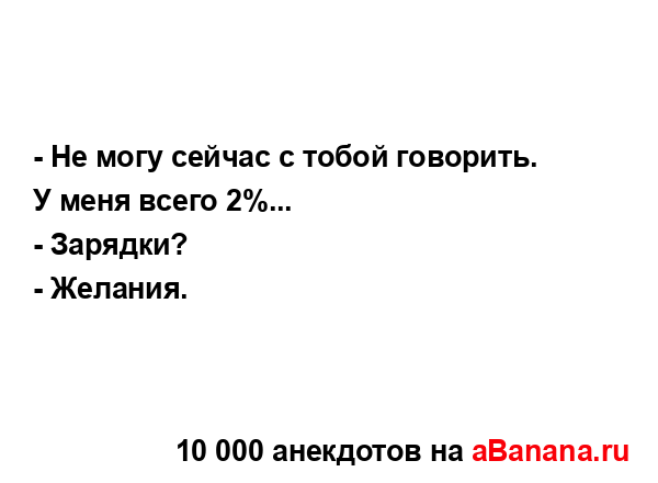 - Не могу сейчас с тобой говорить. У меня всего 2%......